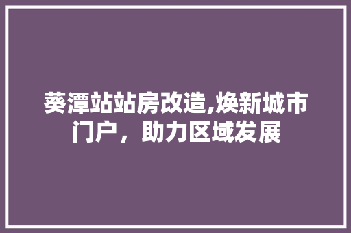 葵潭站站房改造,焕新城市门户，助力区域发展