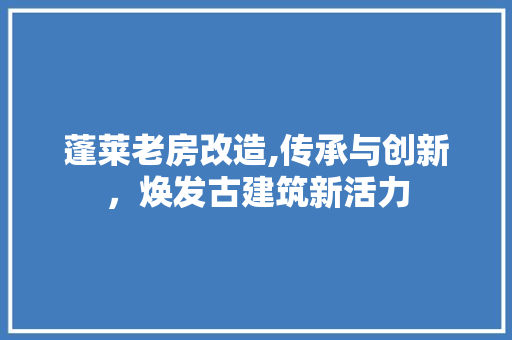 蓬莱老房改造,传承与创新，焕发古建筑新活力