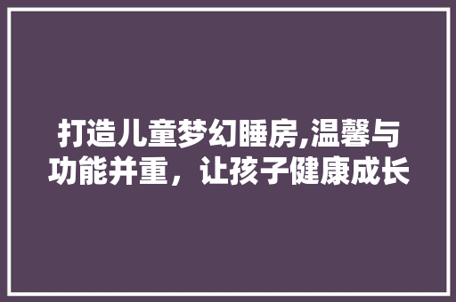 打造儿童梦幻睡房,温馨与功能并重，让孩子健康成长