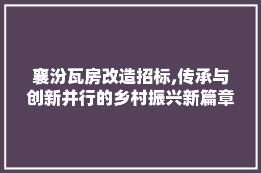 襄汾瓦房改造招标,传承与创新并行的乡村振兴新篇章