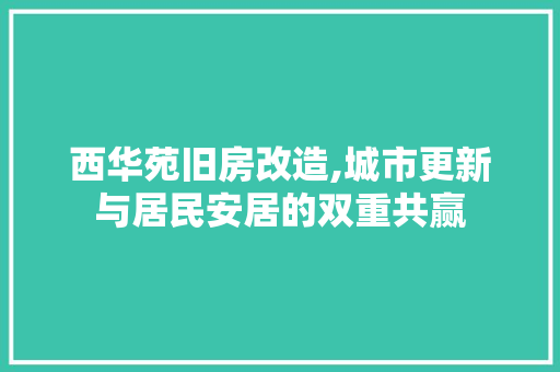 西华苑旧房改造,城市更新与居民安居的双重共赢