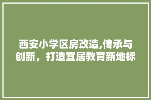 西安小学区房改造,传承与创新，打造宜居教育新地标