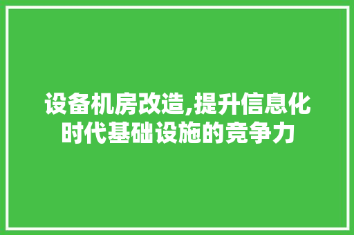 设备机房改造,提升信息化时代基础设施的竞争力
