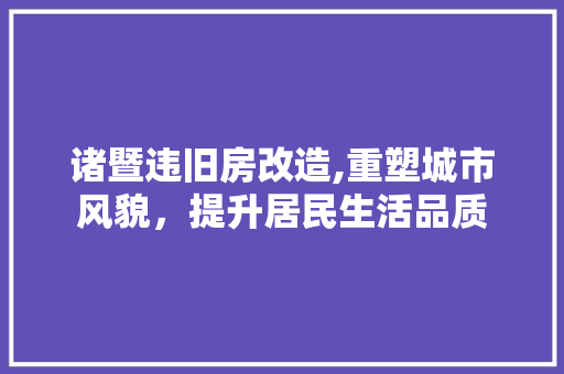 诸暨违旧房改造,重塑城市风貌，提升居民生活品质