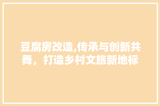 豆腐房改造,传承与创新共舞，打造乡村文旅新地标