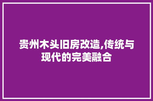 贵州木头旧房改造,传统与现代的完美融合