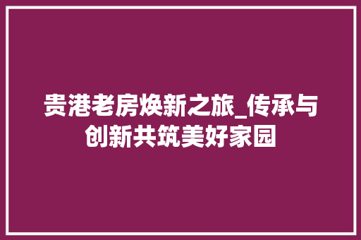 贵港老房焕新之旅_传承与创新共筑美好家园
