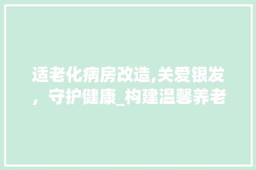 适老化病房改造,关爱银发，守护健康_构建温馨养老医疗环境