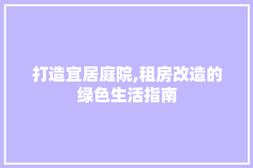 打造宜居庭院,租房改造的绿色生活指南