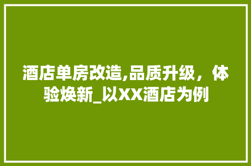 酒店单房改造,品质升级，体验焕新_以XX酒店为例