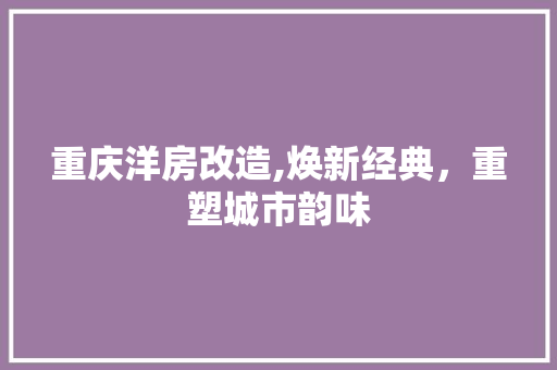 重庆洋房改造,焕新经典，重塑城市韵味