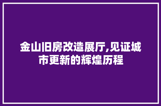 金山旧房改造展厅,见证城市更新的辉煌历程
