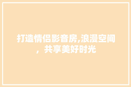 打造情侣影音房,浪漫空间，共享美好时光