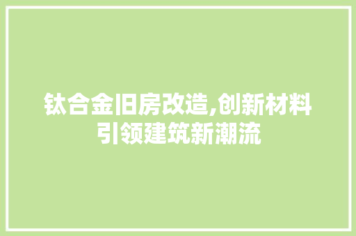 钛合金旧房改造,创新材料引领建筑新潮流