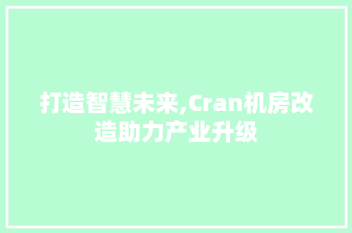 打造智慧未来,Cran机房改造助力产业升级