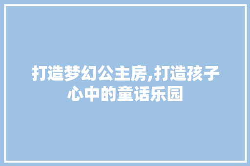 打造梦幻公主房,打造孩子心中的童话乐园