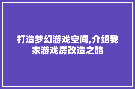 打造梦幻游戏空间,介绍我家游戏房改造之路