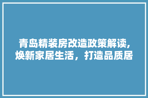 青岛精装房改造政策解读,焕新家居生活，打造品质居住空间
