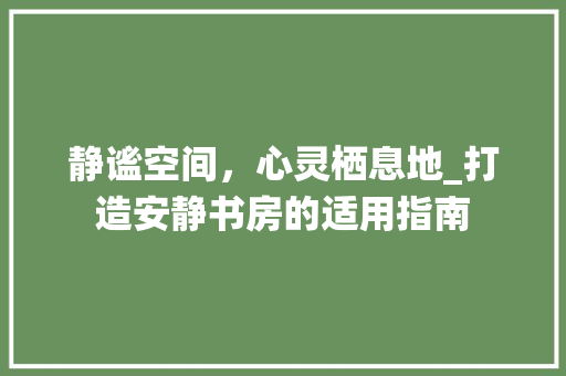 静谧空间，心灵栖息地_打造安静书房的适用指南