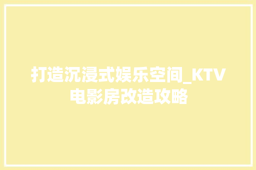 打造沉浸式娱乐空间_KTV电影房改造攻略