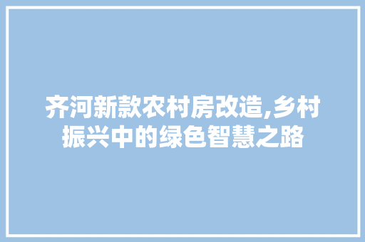 齐河新款农村房改造,乡村振兴中的绿色智慧之路