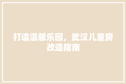 打造温馨乐园，武汉儿童房改造指南