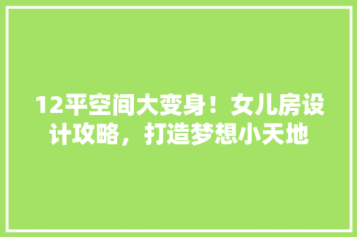 12平空间大变身！女儿房设计攻略，打造梦想小天地