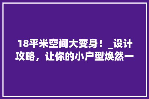 18平米空间大变身！_设计攻略，让你的小户型焕然一新