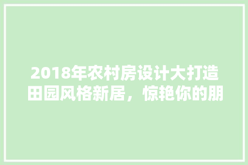 2018年农村房设计大打造田园风格新居，惊艳你的朋友圈！