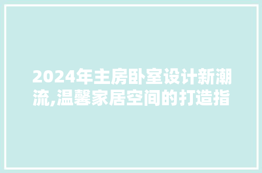 2024年主房卧室设计新潮流,温馨家居空间的打造指南