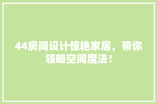 44房间设计惊艳家居，带你领略空间魔法！