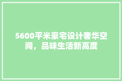 5600平米豪宅设计奢华空间，品味生活新高度