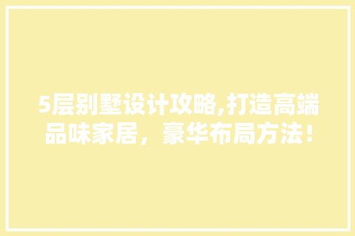 5层别墅设计攻略,打造高端品味家居，豪华布局方法！