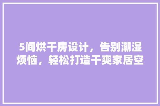 5间烘干房设计，告别潮湿烦恼，轻松打造干爽家居空间！