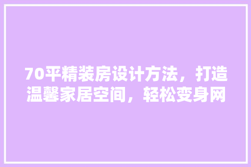 70平精装房设计方法，打造温馨家居空间，轻松变身网红爆款！