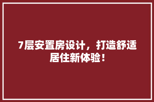 7层安置房设计，打造舒适居住新体验！