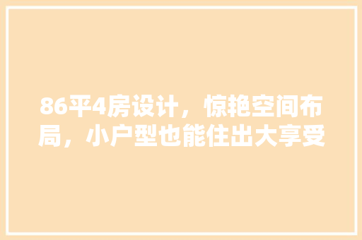 86平4房设计，惊艳空间布局，小户型也能住出大享受！