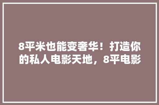 8平米也能变奢华！打造你的私人电影天地，8平电影房设计攻略！