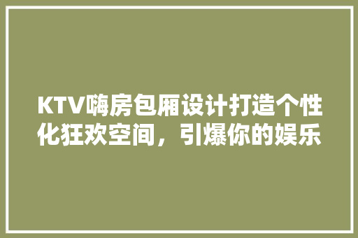 KTV嗨房包厢设计打造个性化狂欢空间，引爆你的娱乐体验！