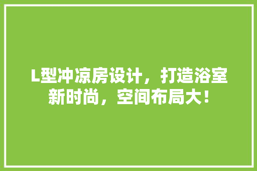 L型冲凉房设计，打造浴室新时尚，空间布局大！