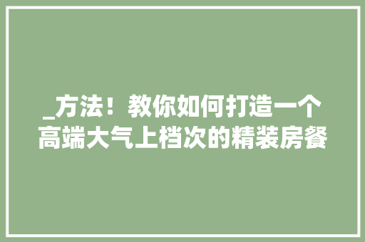 _方法！教你如何打造一个高端大气上档次的精装房餐厅