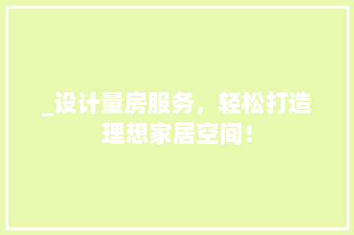 _设计量房服务，轻松打造理想家居空间！