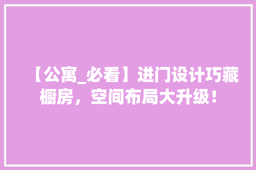 【公寓_必看】进门设计巧藏橱房，空间布局大升级！