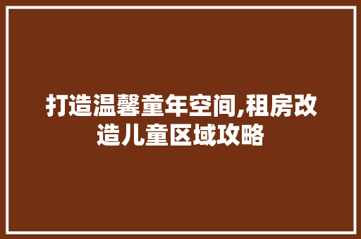 打造温馨童年空间,租房改造儿童区域攻略