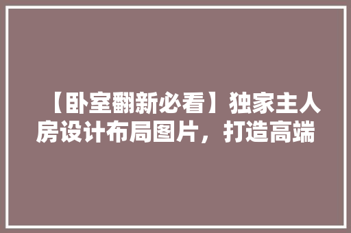 【卧室翻新必看】独家主人房设计布局图片，打造高端品味家居！