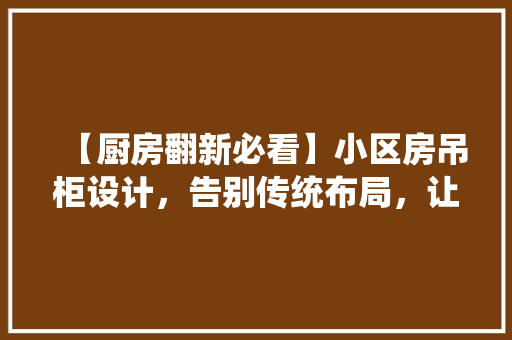 【厨房翻新必看】小区房吊柜设计，告别传统布局，让你的家焕然一新！
