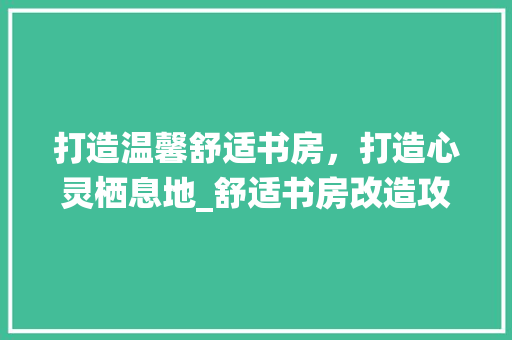 打造温馨舒适书房，打造心灵栖息地_舒适书房改造攻略