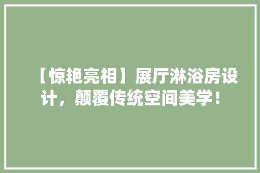 【惊艳亮相】展厅淋浴房设计，颠覆传统空间美学！