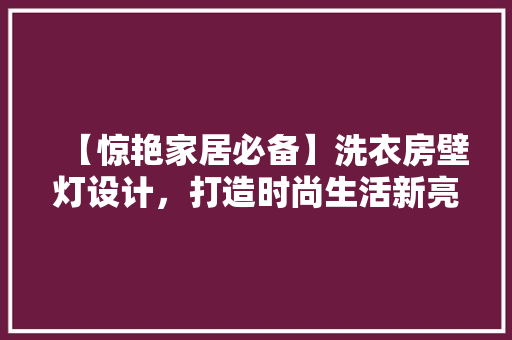 【惊艳家居必备】洗衣房壁灯设计，打造时尚生活新亮点
