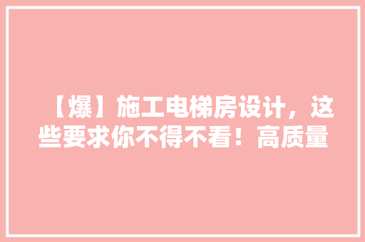 【爆】施工电梯房设计，这些要求你不得不看！高质量住宅的秘密！